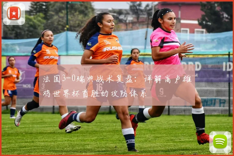 法国3-0瑞典战术复盘：详解高卢雄鸡世界杯首胜的攻防体系