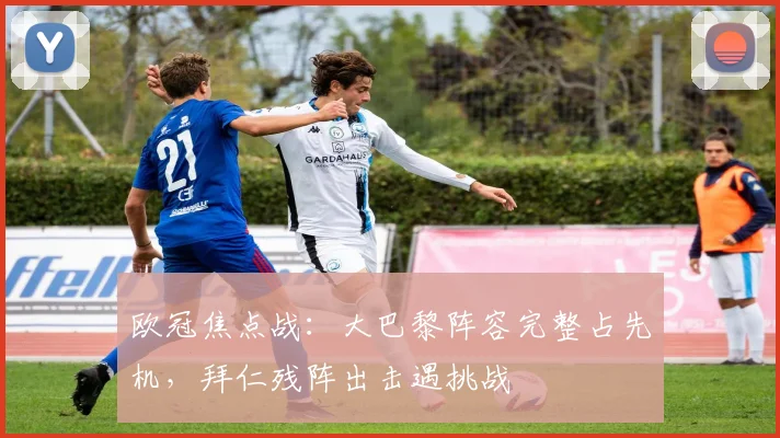 欧冠焦点战：大巴黎阵容完整占先机，拜仁残阵出击遇挑战