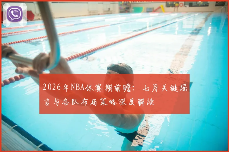 2026年NBA休赛期前瞻:七月关键谣言与各队布局策略深度解读