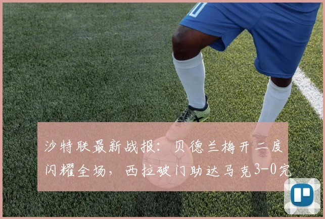 沙特联最新战报：贝德兰梅开二度闪耀全场，西拉破门助达马克3-0完胜费哈