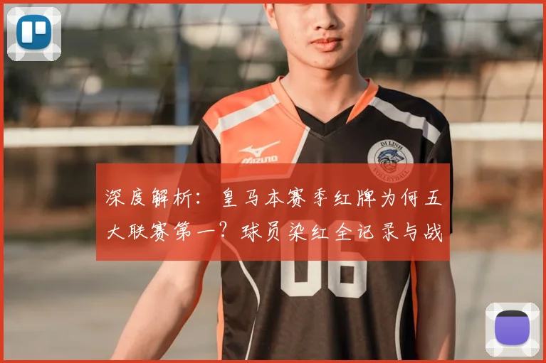 深度解析：皇马本赛季红牌为何五大联赛第一？球员染红全记录与战术影响