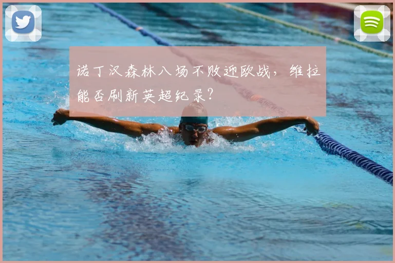 诺丁汉森林八场不败迎欧战，维拉能否刷新英超纪录？