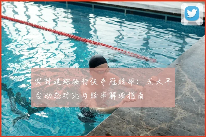 实时追踪独行侠夺冠赔率:五大平台动态对比与赔率解读指南