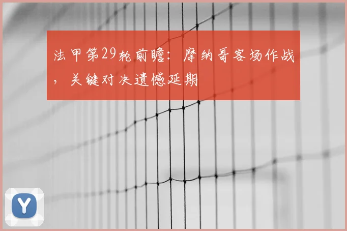 法甲第29轮前瞻:摩纳哥客场作战,关键对决遗憾延期