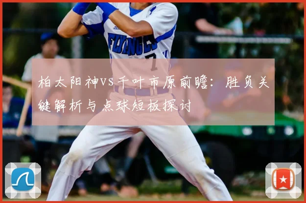 柏太阳神vs千叶市原前瞻:胜负关键解析与点球短板探讨