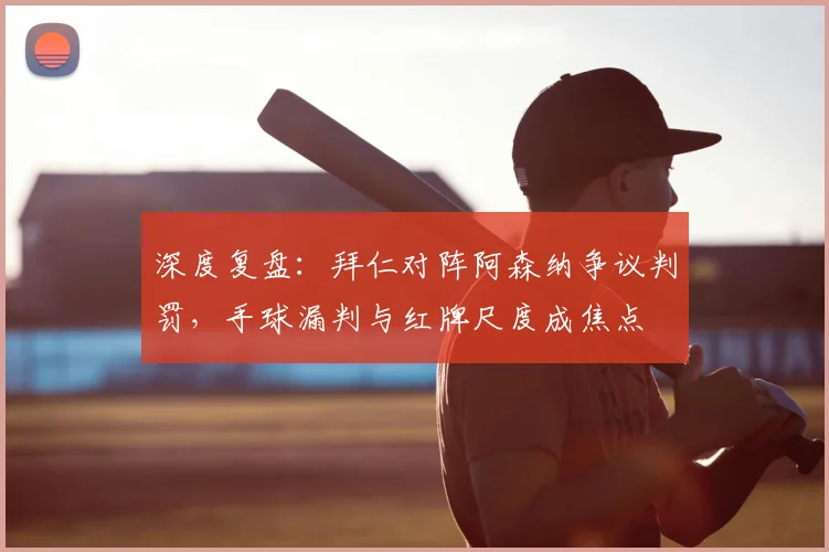 深度复盘：拜仁对阵阿森纳争议判罚，手球漏判与红牌尺度成焦点