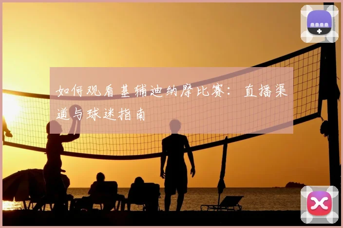 如何观看基辅迪纳摩比赛：直播渠道与球迷指南