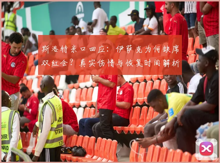 斯洛特亲口回应：伊萨克为何缺席双红会？真实伤情与恢复时间解析