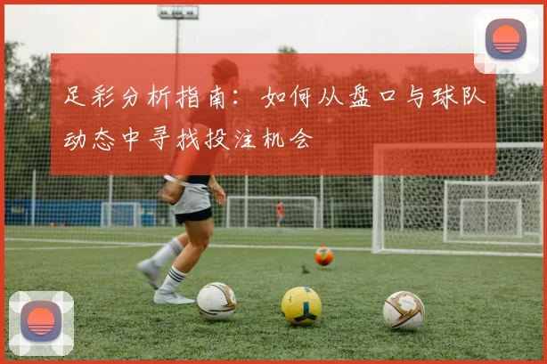 足彩分析指南：如何从盘口与球队动态中寻找投注机会