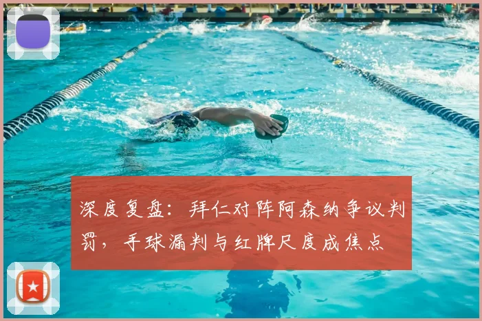 深度复盘：拜仁对阵阿森纳争议判罚，手球漏判与红牌尺度成焦点