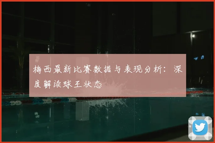梅西最新比赛数据与表现分析：深度解读球王状态