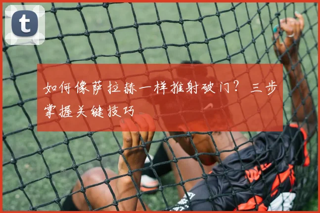 如何像萨拉赫一样推射破门？三步掌握关键技巧