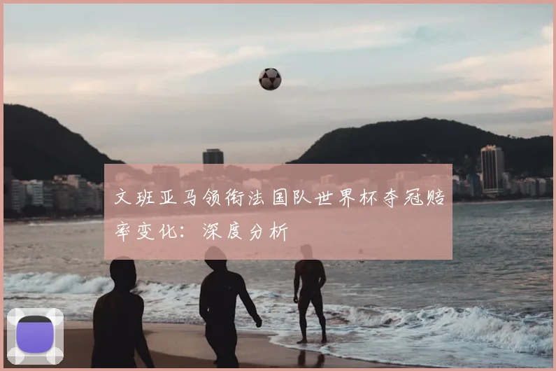 文班亚马领衔法国队世界杯夺冠赔率变化：深度分析