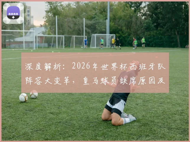 深度解析:2026年世界杯西班牙队阵容大变革,皇马球员缺席原因及影响前瞻