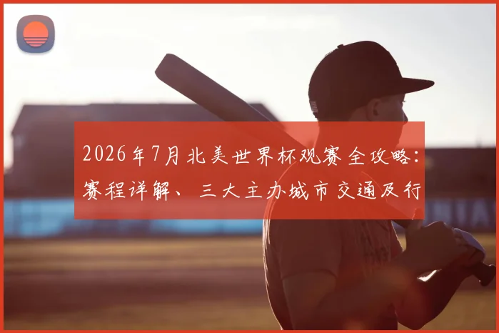 2026年7月北美世界杯观赛全攻略:赛程详解、三大主办城市交通及行程规划建议