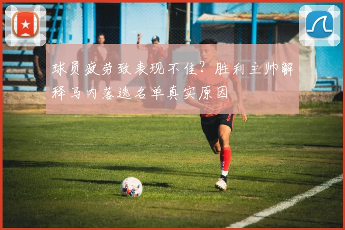 球员疲劳致表现不佳?胜利主帅解释马内落选名单真实原因