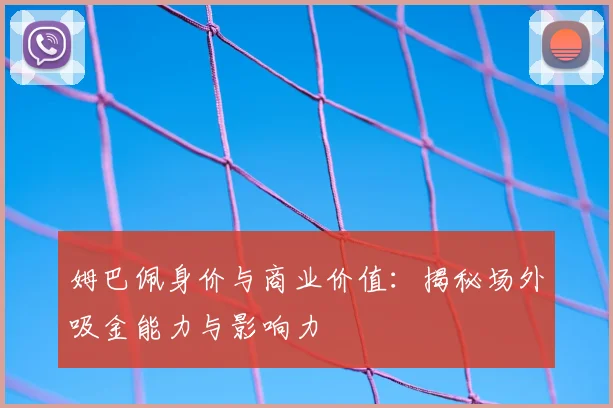 姆巴佩身价与商业价值:揭秘场外吸金能力与影响力