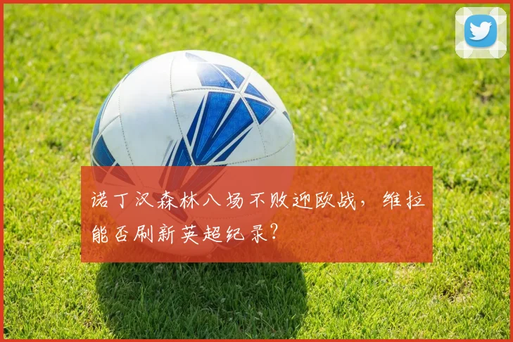 诺丁汉森林八场不败迎欧战,维拉能否刷新英超纪录?